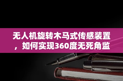 无人机旋转木马式传感装置，如何实现360度无死角监控？