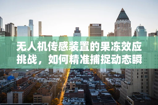 无人机传感装置的果冻效应挑战，如何精准捕捉动态瞬间？