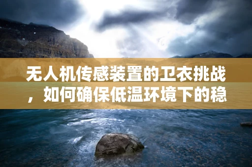 无人机传感装置的卫衣挑战，如何确保低温环境下的稳定工作？