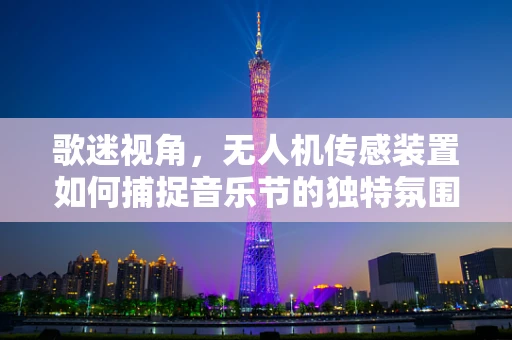 歌迷视角，无人机传感装置如何捕捉音乐节的独特氛围？