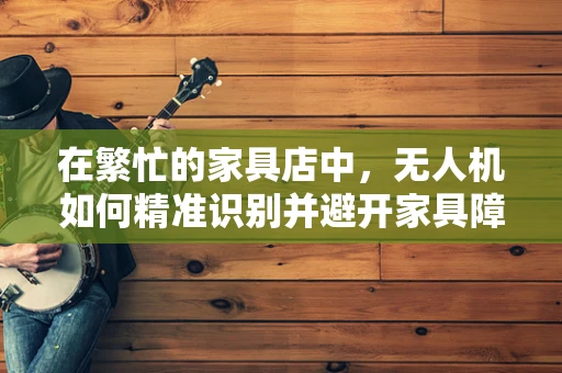 在繁忙的家具店中，无人机如何精准识别并避开家具障碍？