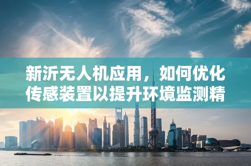 新沂无人机应用，如何优化传感装置以提升环境监测精度？