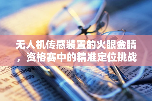 无人机传感装置的火眼金睛，资格赛中的精准定位挑战