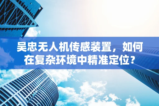 吴忠无人机传感装置，如何在复杂环境中精准定位？