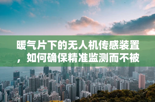暖气片下的无人机传感装置，如何确保精准监测而不被热量干扰？