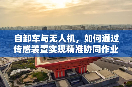 自卸车与无人机，如何通过传感装置实现精准协同作业？