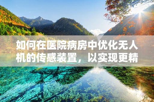 如何在医院病房中优化无人机的传感装置，以实现更精准的监控与辅助治疗？