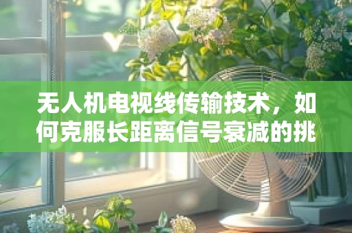 无人机电视线传输技术，如何克服长距离信号衰减的挑战？