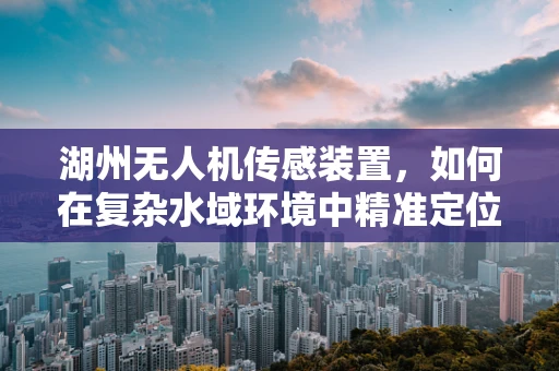 湖州无人机传感装置，如何在复杂水域环境中精准定位？