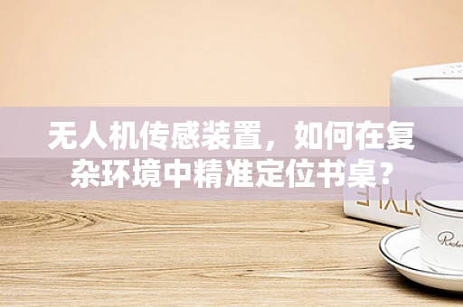 无人机传感装置，如何在复杂环境中精准定位书桌？