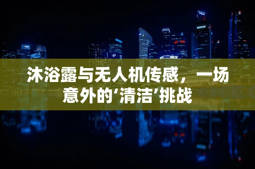 沐浴露与无人机传感，一场意外的‘清洁’挑战