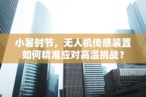小暑时节，无人机传感装置如何精准应对高温挑战？