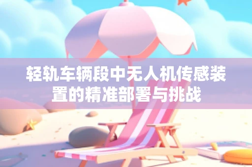 轻轨车辆段中无人机传感装置的精准部署与挑战
