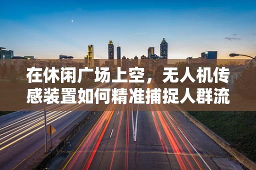 在休闲广场上空，无人机传感装置如何精准捕捉人群流动？