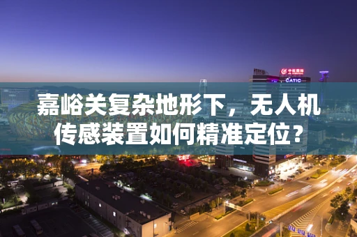 嘉峪关复杂地形下，无人机传感装置如何精准定位？