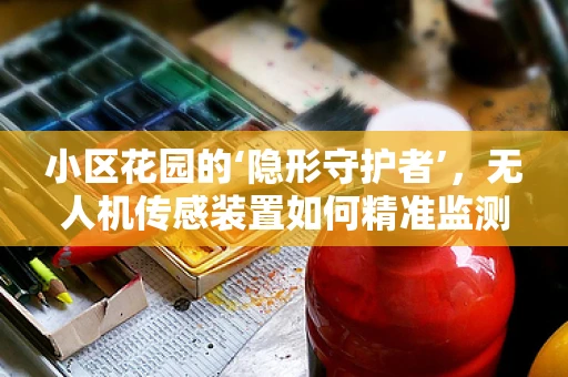 小区花园的‘隐形守护者’，无人机传感装置如何精准监测？