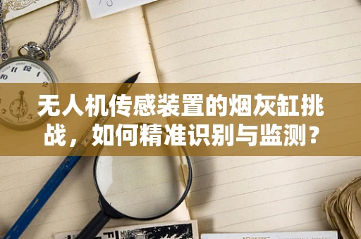 无人机传感装置的烟灰缸挑战，如何精准识别与监测？