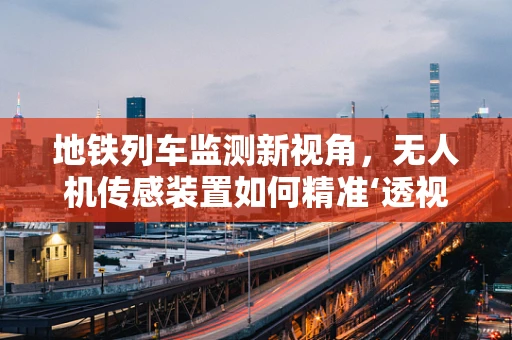 地铁列车监测新视角，无人机传感装置如何精准‘透视’列车运行状态？