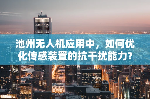 池州无人机应用中，如何优化传感装置的抗干扰能力？