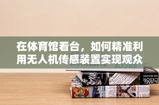 在体育馆看台，如何精准利用无人机传感装置实现观众行为监测？