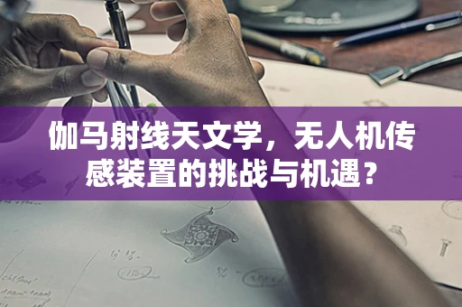 伽马射线天文学，无人机传感装置的挑战与机遇？