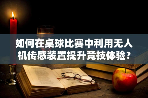 如何在桌球比赛中利用无人机传感装置提升竞技体验？