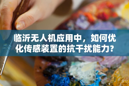 临沂无人机应用中，如何优化传感装置的抗干扰能力？