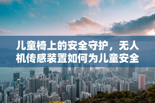儿童椅上的安全守护，无人机传感装置如何为儿童安全保驾护航？