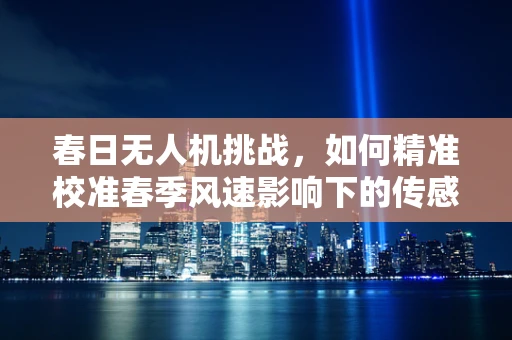 春日无人机挑战，如何精准校准春季风速影响下的传感装置？