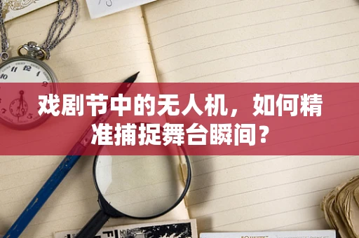 戏剧节中的无人机，如何精准捕捉舞台瞬间？