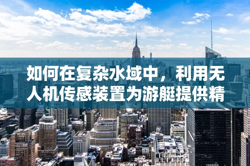 如何在复杂水域中，利用无人机传感装置为游艇提供精准导航？