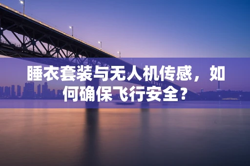 睡衣套装与无人机传感，如何确保飞行安全？