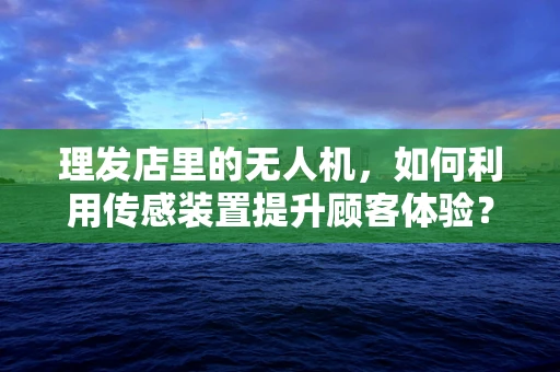 理发店里的无人机，如何利用传感装置提升顾客体验？