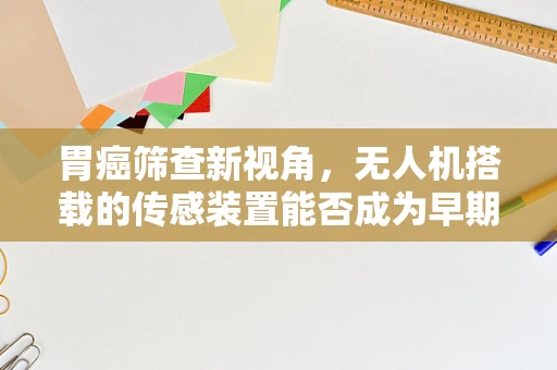 胃癌筛查新视角，无人机搭载的传感装置能否成为早期诊断的‘空中之眼’？
