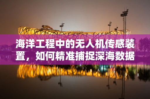 海洋工程中的无人机传感装置，如何精准捕捉深海数据？