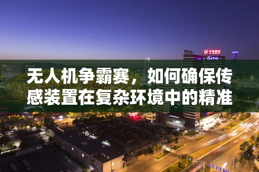 无人机争霸赛，如何确保传感装置在复杂环境中的精准定位？