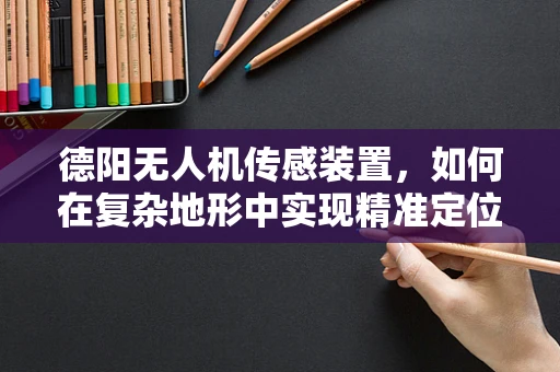 德阳无人机传感装置，如何在复杂地形中实现精准定位？
