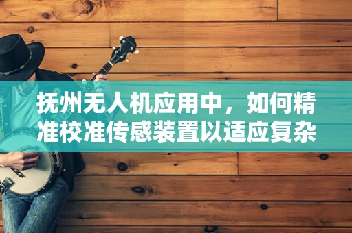 抚州无人机应用中，如何精准校准传感装置以适应复杂地形？