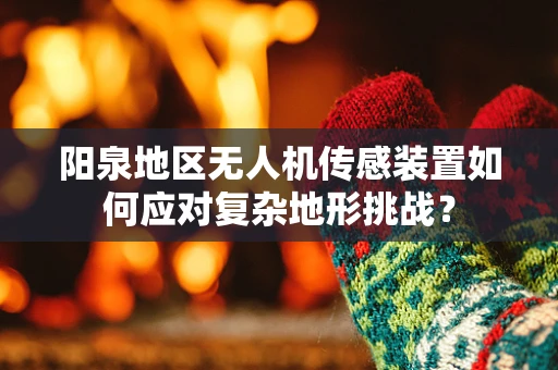 阳泉地区无人机传感装置如何应对复杂地形挑战？