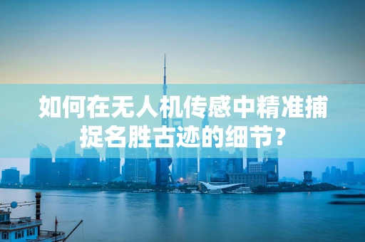如何在无人机传感中精准捕捉名胜古迹的细节？