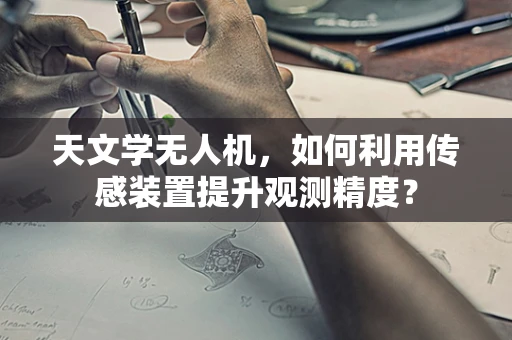 天文学无人机，如何利用传感装置提升观测精度？