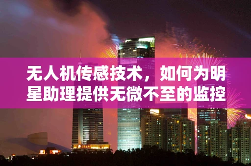 无人机传感技术，如何为明星助理提供无微不至的监控与安全保障？