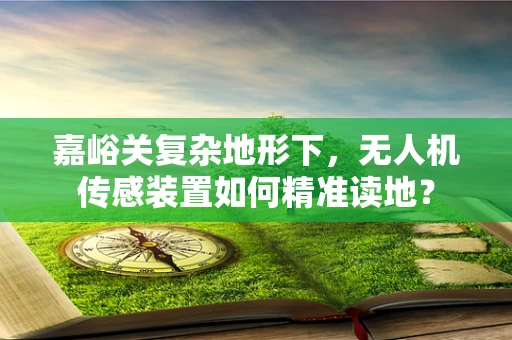 嘉峪关复杂地形下，无人机传感装置如何精准读地？