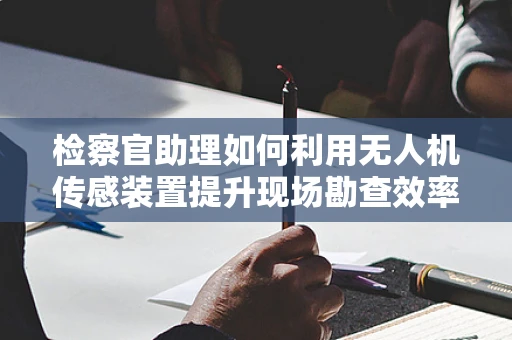 检察官助理如何利用无人机传感装置提升现场勘查效率？