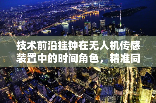 技术前沿挂钟在无人机传感装置中的时间角色，精准同步的挑战与解决方案