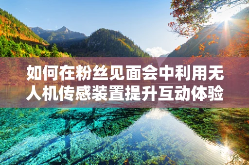 如何在粉丝见面会中利用无人机传感装置提升互动体验？