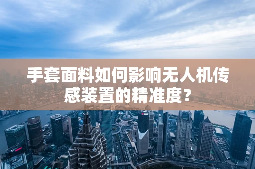 手套面料如何影响无人机传感装置的精准度？
