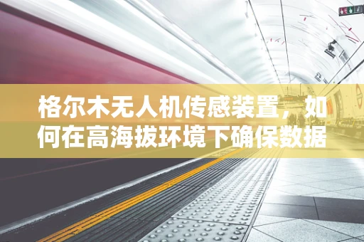 格尔木无人机传感装置，如何在高海拔环境下确保数据准确性？
