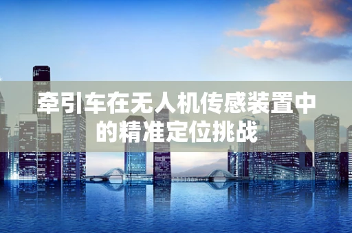 牵引车在无人机传感装置中的精准定位挑战