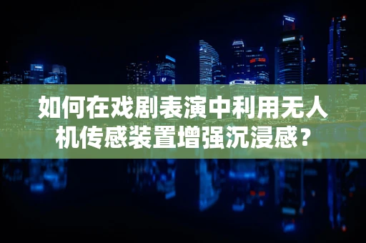 如何在戏剧表演中利用无人机传感装置增强沉浸感？